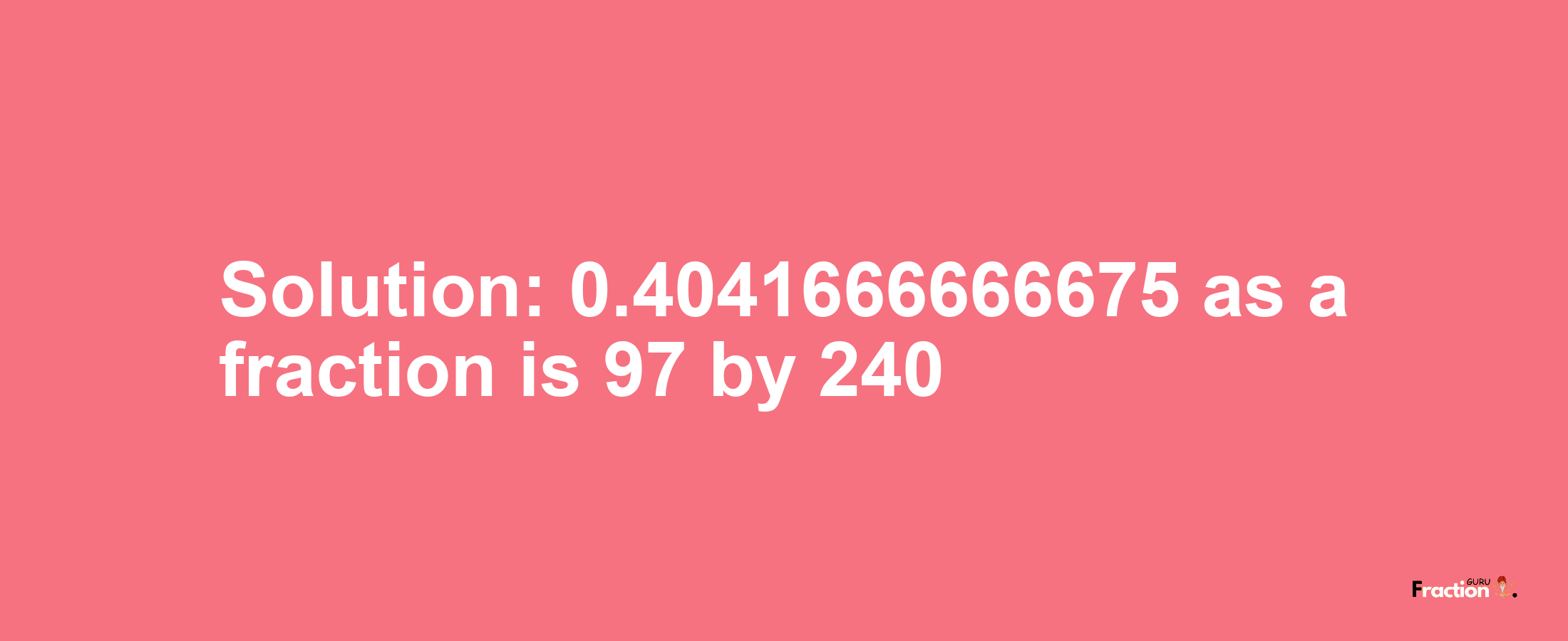 Solution:0.4041666666675 as a fraction is 97/240